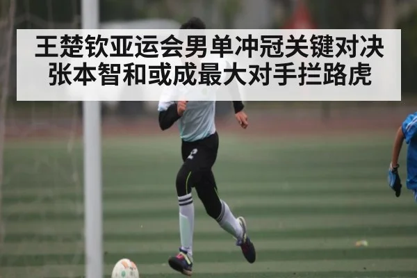 王楚钦亚运会男单冲冠关键对决 张本智和或成最大对手拦路虎 | kaiyun