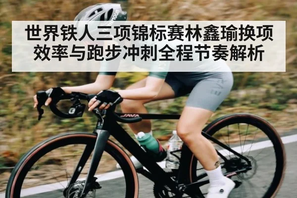 世界铁人三项锦标赛林鑫瑜换项效率与跑步冲刺全程节奏解析 - kaiyun
