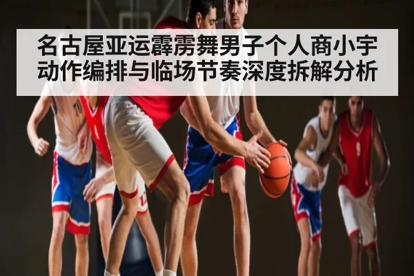 名古屋亚运霹雳舞男子个人商小宇动作编排与临场节奏深度拆解分析 - kaiyun