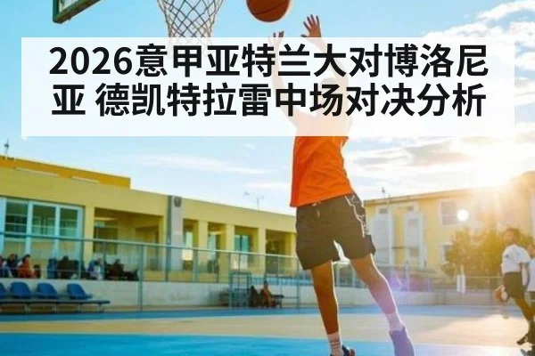 2026意甲亚特兰大对博洛尼亚 德凯特拉雷中场对决分析 - kaiyun