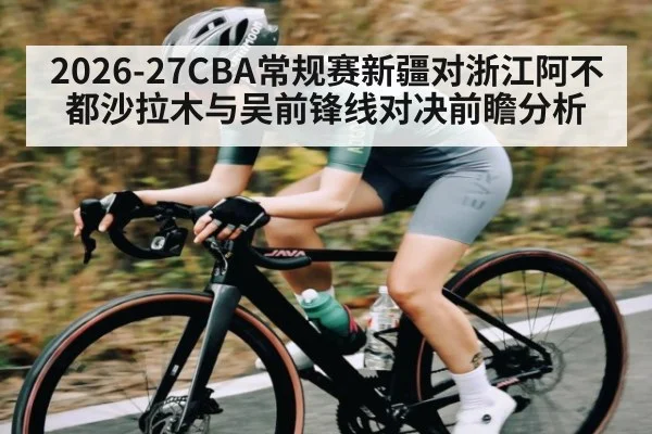 2026-27CBA常规赛新疆对浙江阿不都沙拉木与吴前锋线对决前瞻分析 - kaiyun