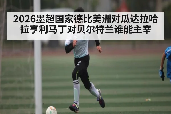 2026墨超国家德比美洲对瓜达拉哈拉亨利马丁对贝尔特兰谁能主宰 - kaiyun